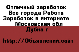 Отличный заработок - Все города Работа » Заработок в интернете   . Московская обл.,Дубна г.